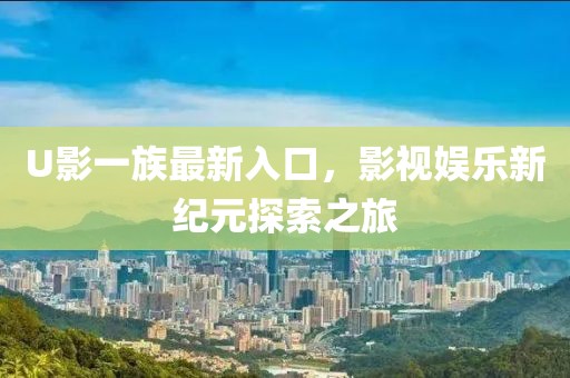 U影一族最新入口，影视娱乐新纪元探索之旅