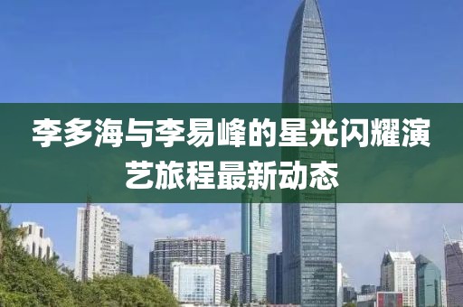 李多海与李易峰的星光闪耀演艺旅程最新动态