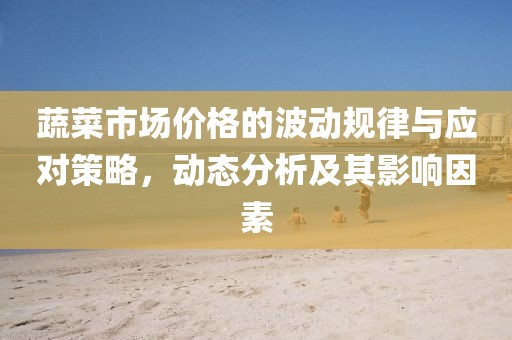 蔬菜市场价格的波动规律与应对策略，动态分析及其影响因素