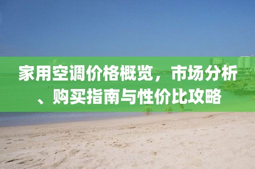 家用空调价格概览，市场分析、购买指南与性价比攻略