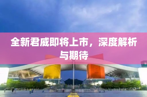 全新君威即将上市，深度解析与期待