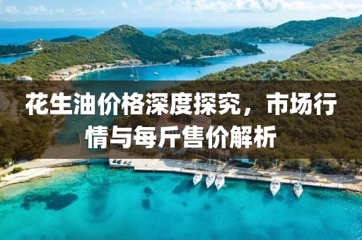 花生油价格深度探究，市场行情与每斤售价解析