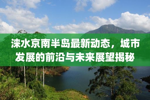 涞水京南半岛最新动态，城市发展的前沿与未来展望揭秘