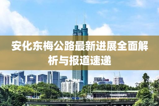 安化东梅公路最新进展全面解析与报道速递