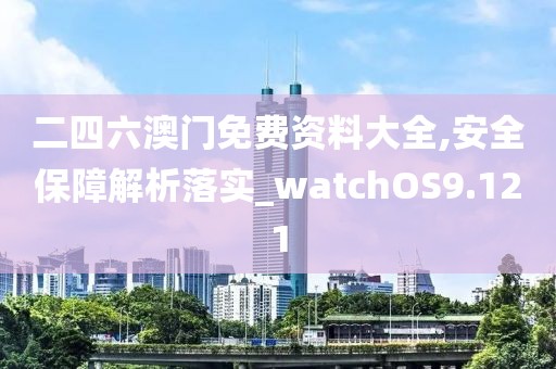 二四六澳门免费资料大全,安全保障解析落实_watchOS9.121