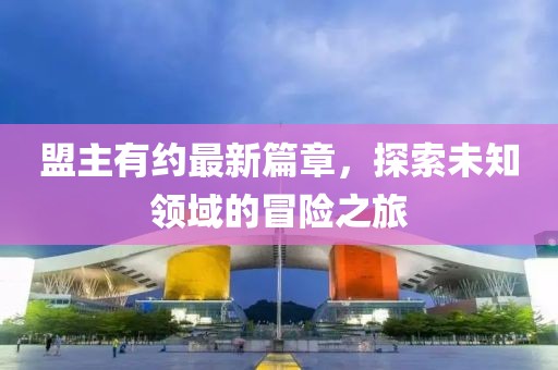 盟主有约最新篇章，探索未知领域的冒险之旅