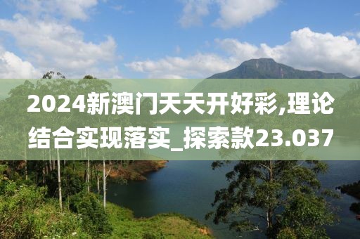 2024新澳门天天开好彩,理论结合实现落实_探索款23.037