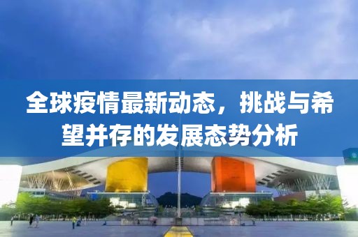 全球疫情最新动态，挑战与希望并存的发展态势分析