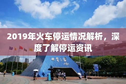 2019年火车停运情况解析，深度了解停运资讯