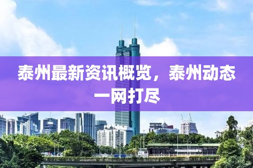 泰州最新资讯概览，泰州动态一网打尽