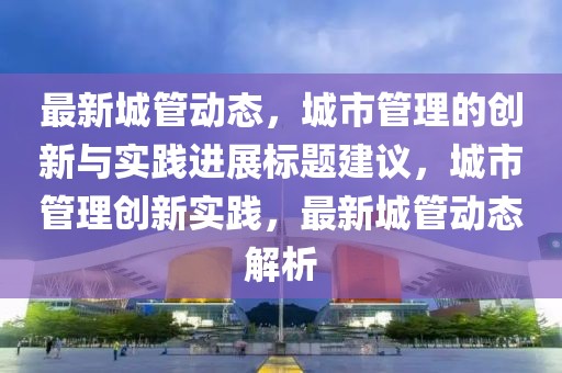 最新城管动态，城市管理的创新与实践进展标题建议，城市管理创新实践，最新城管动态解析