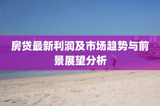 房贷最新利润及市场趋势与前景展望分析