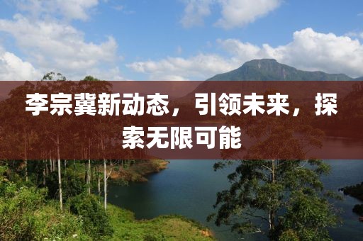 李宗冀新动态，引领未来，探索无限可能