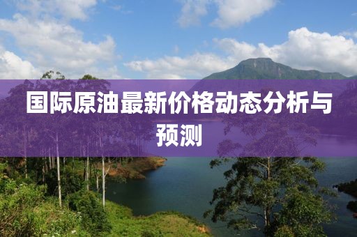 国际原油最新价格动态分析与预测