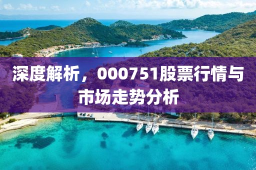 深度解析，000751股票行情与市场走势分析