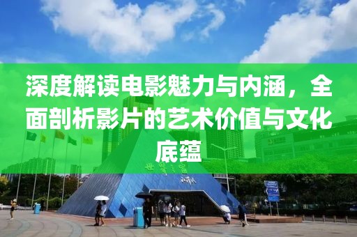 深度解读电影魅力与内涵，全面剖析影片的艺术价值与文化底蕴