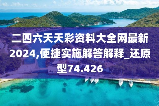 二四六天天彩资料大全网最新2024,便捷实施解答解释_还原型74.426