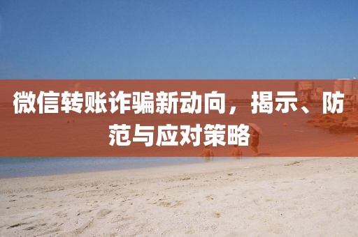 微信转账诈骗新动向，揭示、防范与应对策略