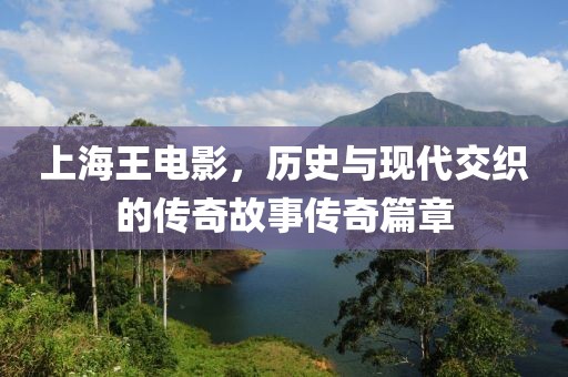 上海王电影，历史与现代交织的传奇故事传奇篇章