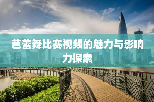 芭蕾舞比赛视频的魅力与影响力探索