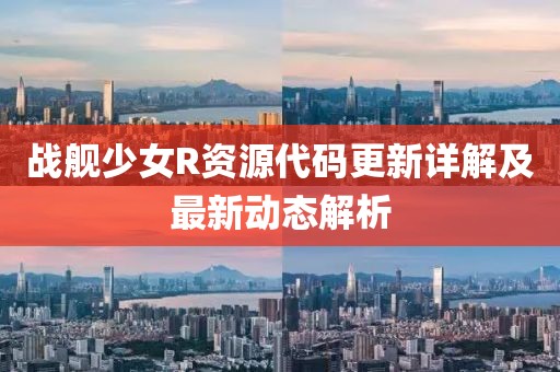战舰少女R资源代码更新详解及最新动态解析
