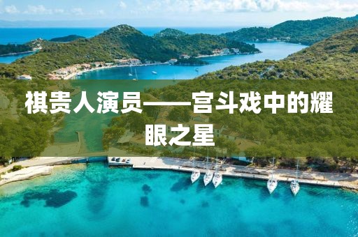 祺贵人演员——宫斗戏中的耀眼之星