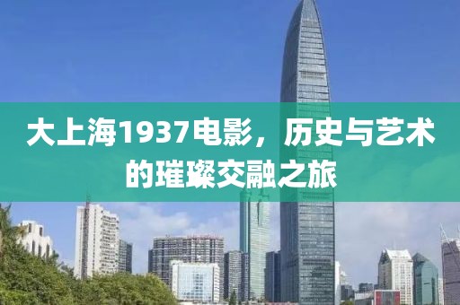 大上海1937电影，历史与艺术的璀璨交融之旅