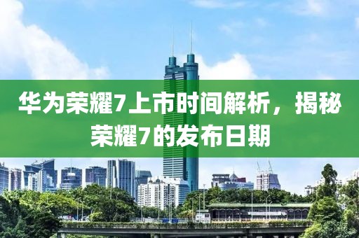 华为荣耀7上市时间解析，揭秘荣耀7的发布日期