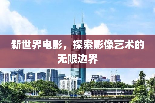 新世界电影，探索影像艺术的无限边界