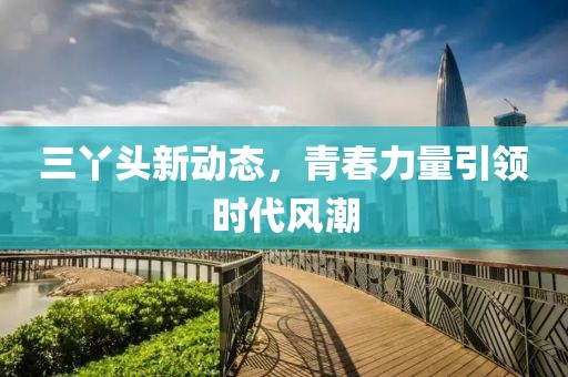 三丫头新动态，青春力量引领时代风潮