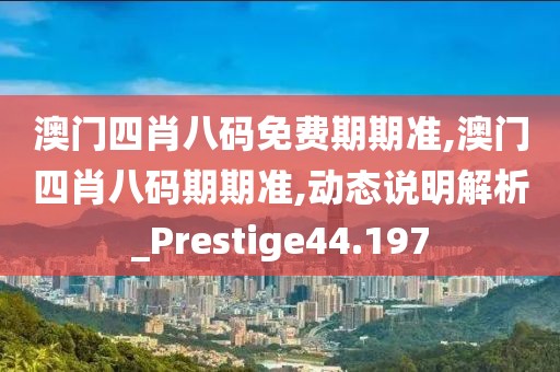 澳门四肖八码免费期期准,澳门四肖八码期期准,动态说明解析_Prestige44.197