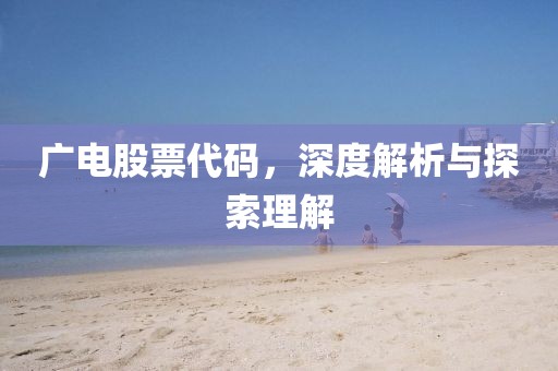 广电股票代码，深度解析与探索理解