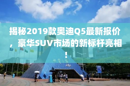 揭秘2019款奥迪Q5最新报价，豪华SUV市场的新标杆亮相！
