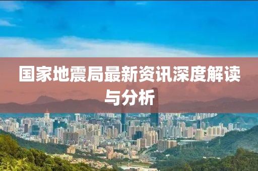 国家地震局最新资讯深度解读与分析