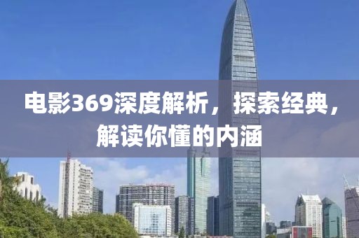 电影369深度解析，探索经典，解读你懂的内涵