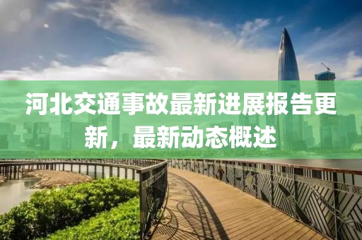 河北交通事故最新进展报告更新，最新动态概述