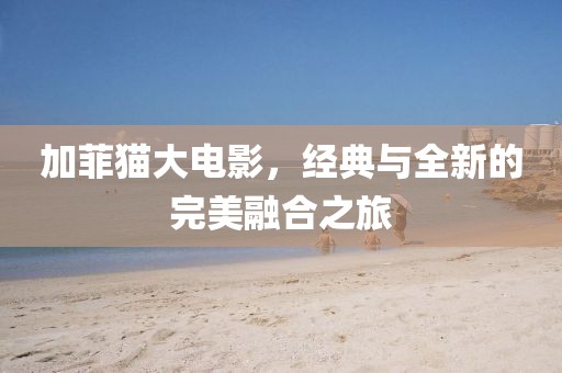 加菲猫大电影，经典与全新的完美融合之旅