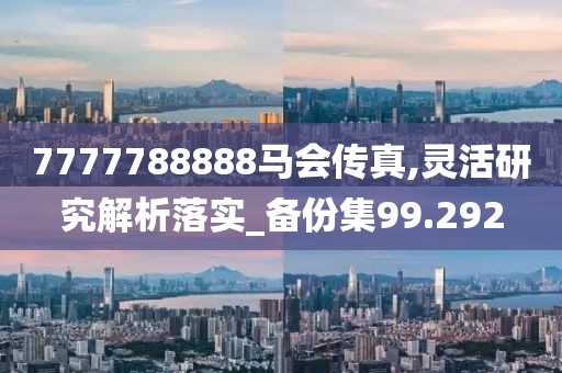 7777788888马会传真,灵活研究解析落实_备份集99.292