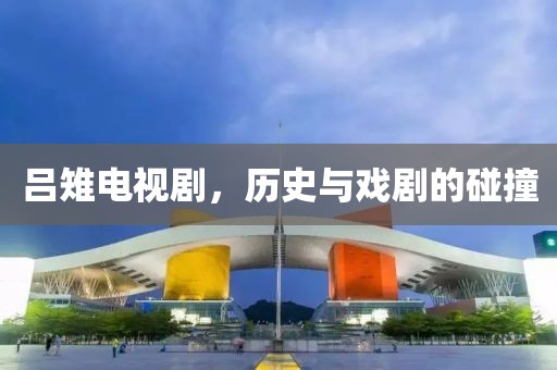 吕雉电视剧，历史与戏剧的碰撞