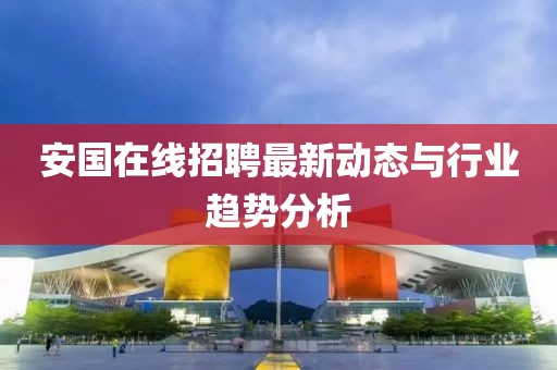 安国在线招聘最新动态与行业趋势分析