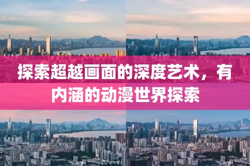 探索超越画面的深度艺术，有内涵的动漫世界探索