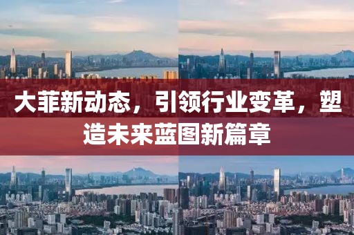 大菲新动态，引领行业变革，塑造未来蓝图新篇章