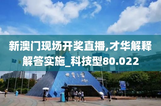 新澳门现场开奖直播,才华解释解答实施_科技型80.022