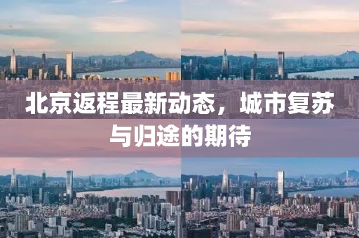 北京返程最新动态，城市复苏与归途的期待
