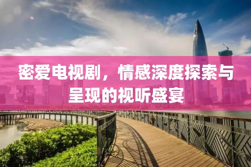 密爱电视剧，情感深度探索与呈现的视听盛宴