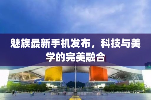 魅族最新手机发布，科技与美学的完美融合