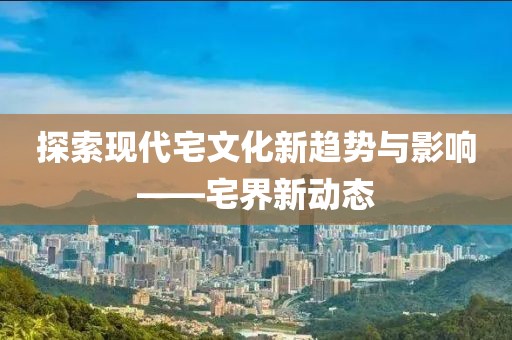 探索现代宅文化新趋势与影响——宅界新动态