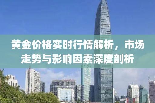 黄金价格实时行情解析，市场走势与影响因素深度剖析