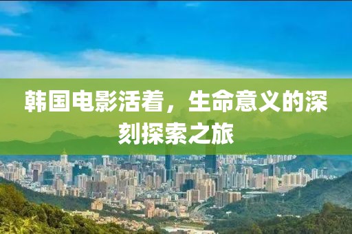 韩国电影活着，生命意义的深刻探索之旅