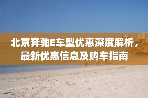 北京奔驰E车型优惠深度解析，最新优惠信息及购车指南